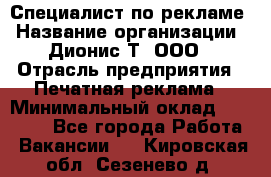 Специалист по рекламе › Название организации ­ Дионис-Т, ООО › Отрасль предприятия ­ Печатная реклама › Минимальный оклад ­ 30 000 - Все города Работа » Вакансии   . Кировская обл.,Сезенево д.